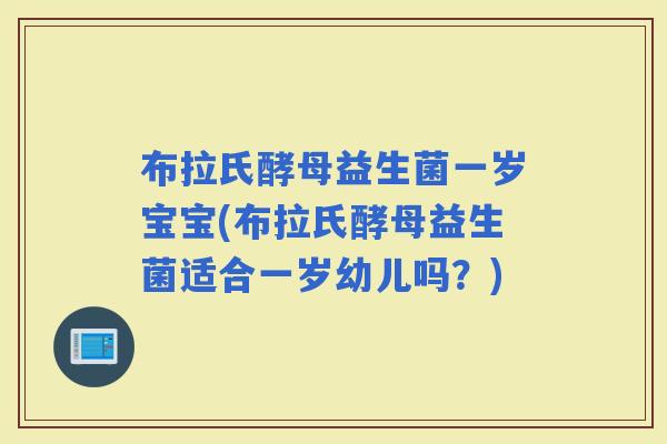 布拉氏酵母益生菌一岁宝宝(布拉氏酵母益生菌适合一岁幼儿吗？)