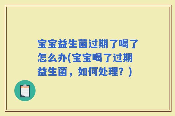 宝宝益生菌过期了喝了怎么办(宝宝喝了过期益生菌，如何处理？)