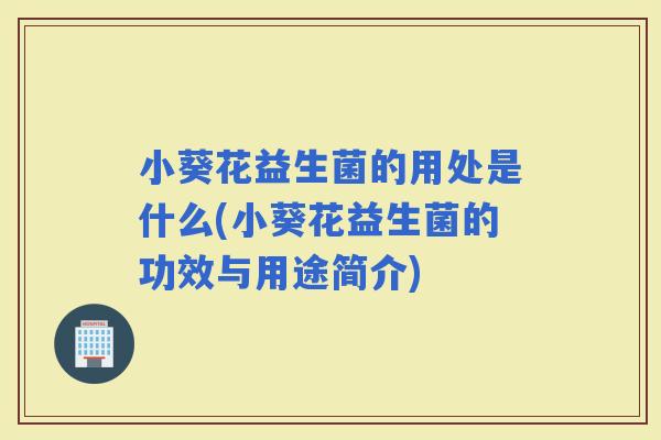 小葵花益生菌的用处是什么(小葵花益生菌的功效与用途简介)