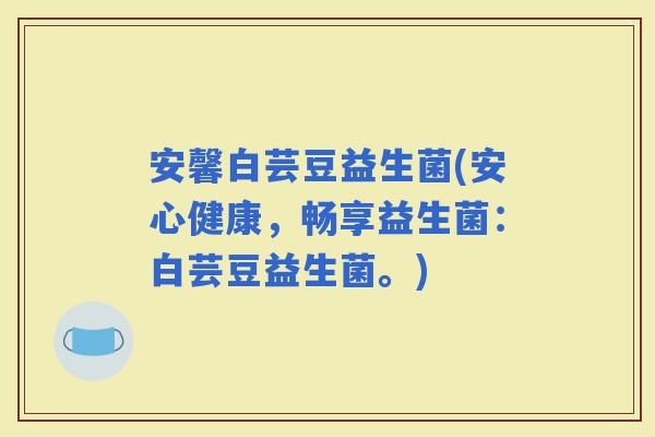安馨白芸豆益生菌(安心健康，畅享益生菌：白芸豆益生菌。)
