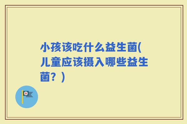 小孩该吃什么益生菌(儿童应该摄入哪些益生菌？)