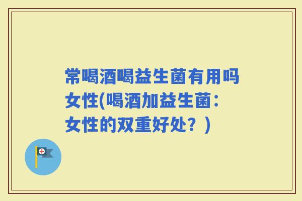 常喝酒喝益生菌有用吗女性(喝酒加益生菌：女性的双重好处？)