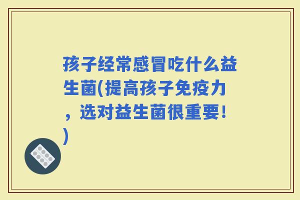 孩子经常吃什么益生菌(提高孩子力，选对益生菌很重要！)