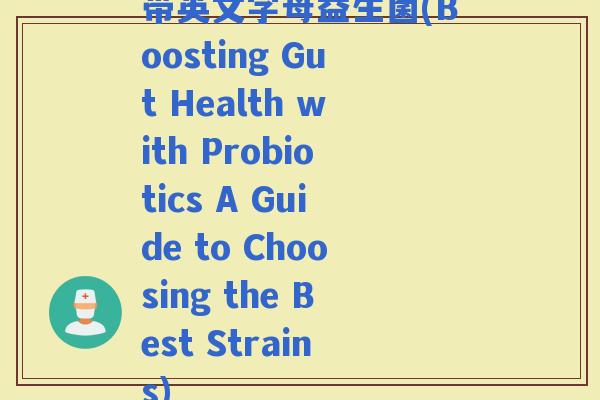 带英文字母益生菌(Boosting Gut Health with Probiotics A Guide to Choosing the Best Strains)