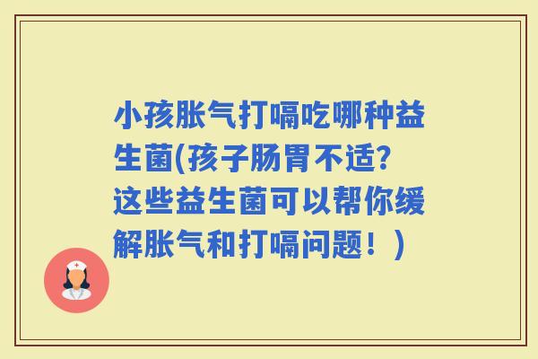 小孩打嗝吃哪种益生菌(孩子肠胃不适？这些益生菌可以帮你缓解和打嗝问题！)