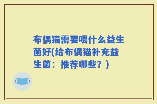 布偶猫需要喂什么益生菌好(给布偶猫补充益生菌：推荐哪些？)