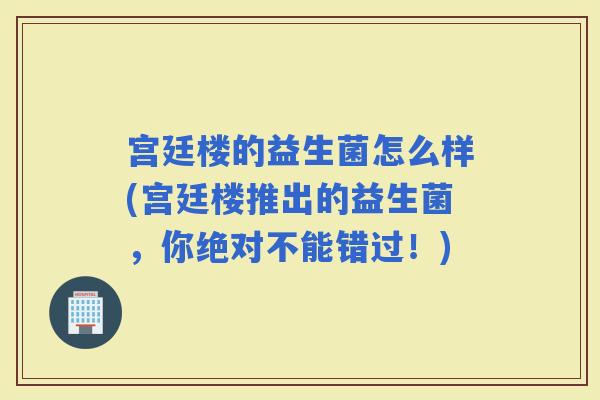 宫廷楼的益生菌怎么样(宫廷楼推出的益生菌，你绝对不能错过！)