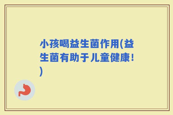 小孩喝益生菌作用(益生菌有助于儿童健康！)