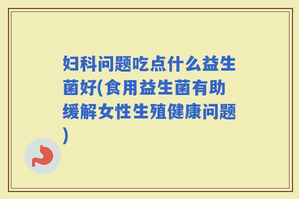 问题吃点什么益生菌好(食用益生菌有助缓解女性生殖健康问题)