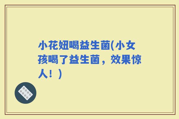 小花妞喝益生菌(小女孩喝了益生菌，效果惊人！)