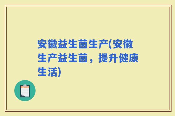 安徽益生菌生产(安徽生产益生菌，提升健康生活)