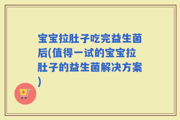 宝宝拉肚子吃完益生菌后(值得一试的宝宝拉肚子的益生菌解决方案)