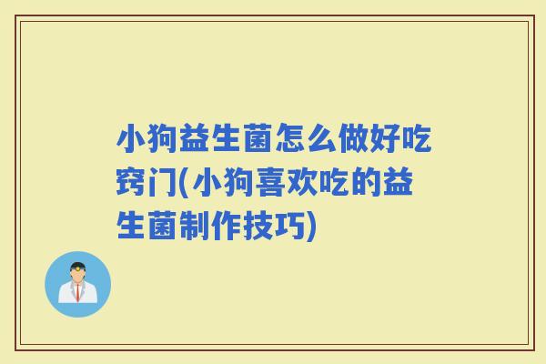 小狗益生菌怎么做好吃窍门(小狗喜欢吃的益生菌制作技巧)