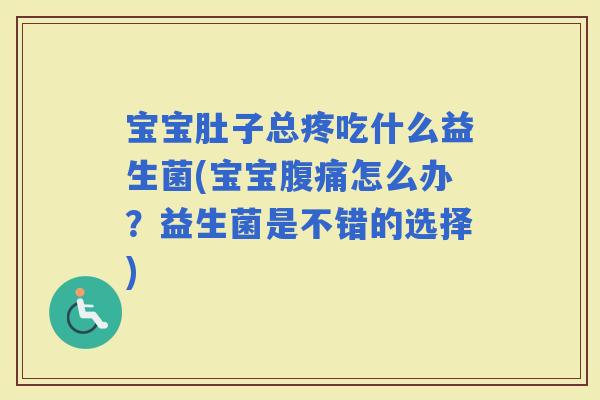 宝宝肚子总疼吃什么益生菌(宝宝怎么办？益生菌是不错的选择)