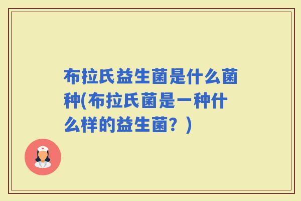 布拉氏益生菌是什么菌种(布拉氏菌是一种什么样的益生菌？)