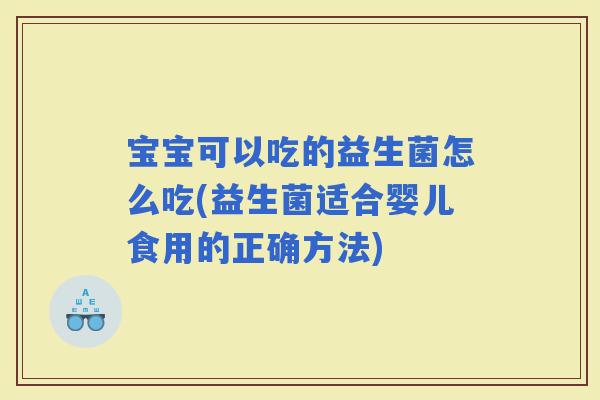宝宝可以吃的益生菌怎么吃(益生菌适合婴儿食用的正确方法)