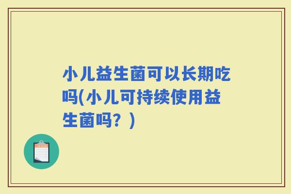 小儿益生菌可以长期吃吗(小儿可持续使用益生菌吗？)