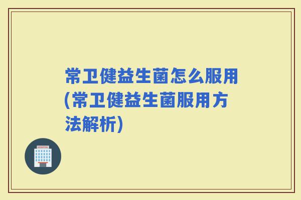 常卫健益生菌怎么服用(常卫健益生菌服用方法解析)