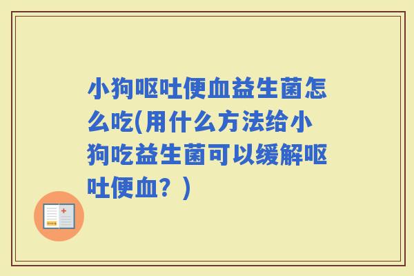 小狗便益生菌怎么吃(用什么方法给小狗吃益生菌可以缓解便？)