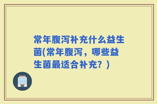 常年补充什么益生菌(常年，哪些益生菌适合补充？)