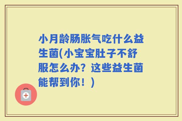 小月龄肠吃什么益生菌(小宝宝肚子不舒服怎么办？这些益生菌能帮到你！)