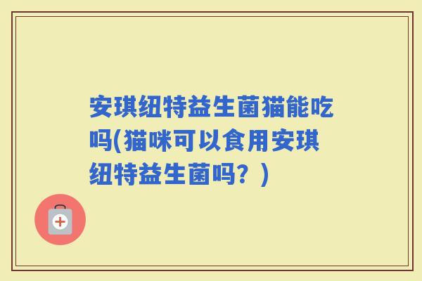安琪纽特益生菌猫能吃吗(猫咪可以食用安琪纽特益生菌吗？)