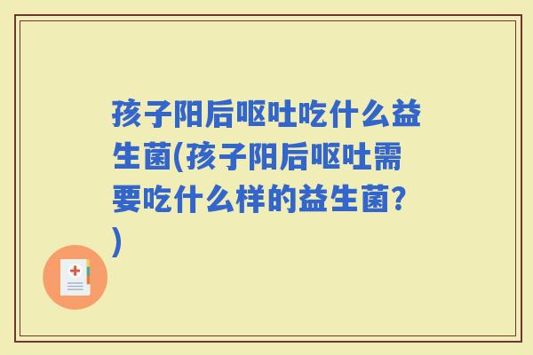 孩子阳后吃什么益生菌(孩子阳后需要吃什么样的益生菌？)