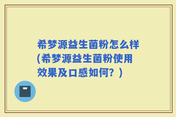 希梦源益生菌粉怎么样(希梦源益生菌粉使用效果及口感如何？)