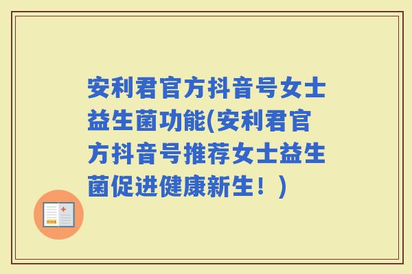 安利君官方抖音号女士益生菌功能(安利君官方抖音号推荐女士益生菌促进健康新生！)