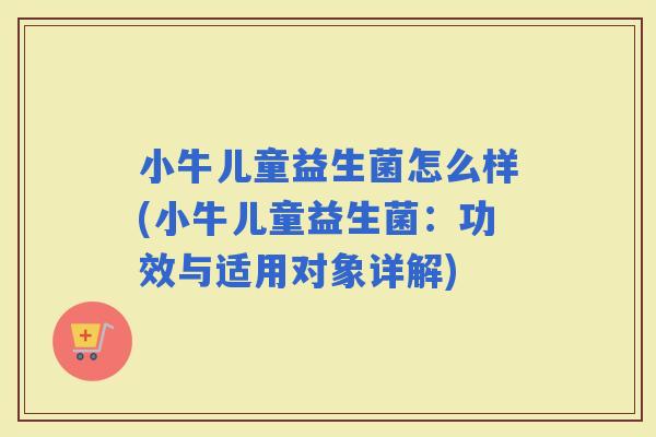 小牛儿童益生菌怎么样(小牛儿童益生菌：功效与适用对象详解)