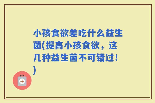 小孩差吃什么益生菌(提高小孩，这几种益生菌不可错过！)