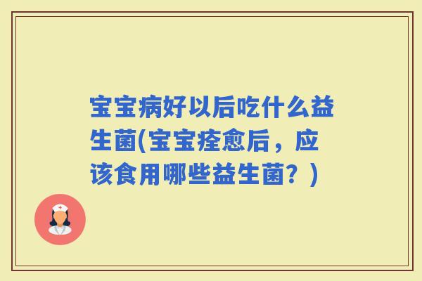 宝宝好以后吃什么益生菌(宝宝痊愈后，应该食用哪些益生菌？)
