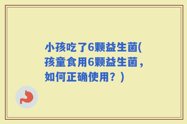小孩吃了6颗益生菌(孩童食用6颗益生菌，如何正确使用？)