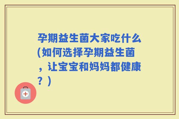 孕期益生菌大家吃什么(如何选择孕期益生菌，让宝宝和妈妈都健康？)
