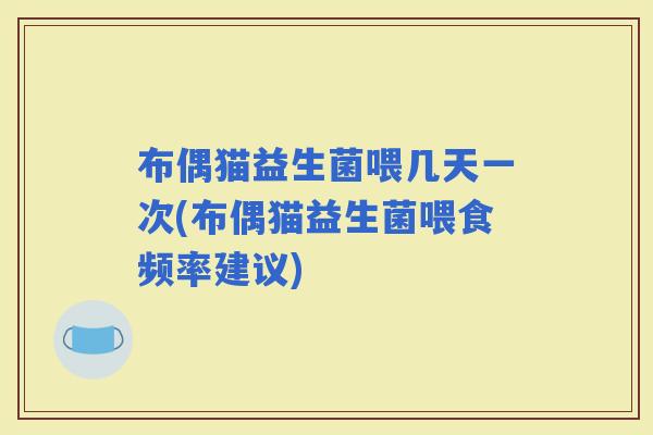 布偶猫益生菌喂几天一次(布偶猫益生菌喂食频率建议)