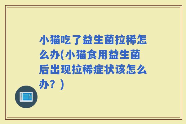 小猫吃了益生菌拉稀怎么办(小猫食用益生菌后出现拉稀症状该怎么办？)
