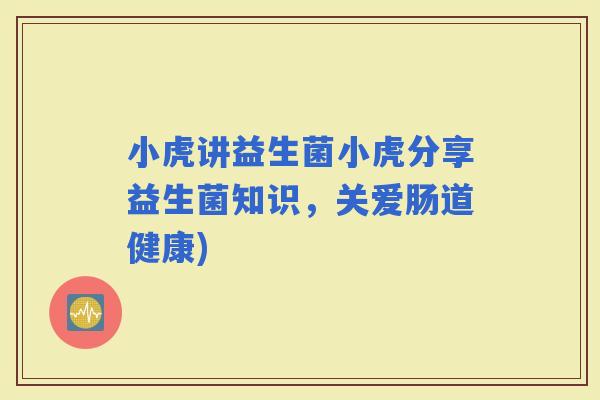 小虎讲益生菌小虎分享益生菌知识，关爱肠道健康)