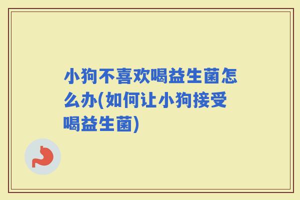 小狗不喜欢喝益生菌怎么办(如何让小狗接受喝益生菌)