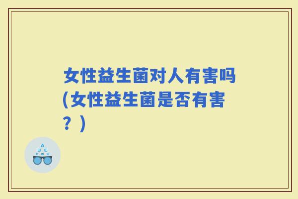 女性益生菌对人有害吗(女性益生菌是否有害？)