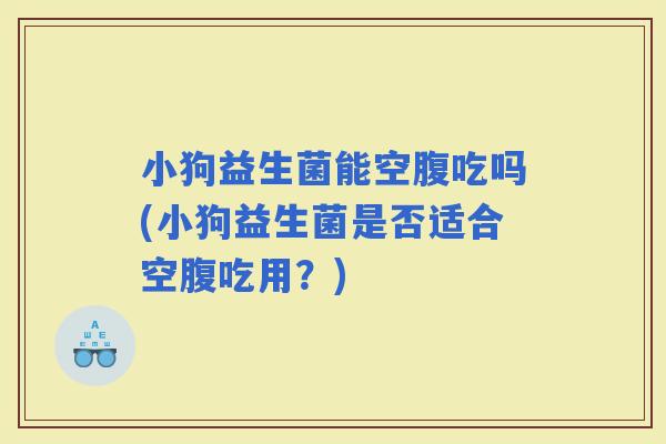小狗益生菌能空腹吃吗(小狗益生菌是否适合空腹吃用？)