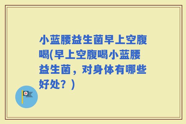 小蓝腰益生菌早上空腹喝(早上空腹喝小蓝腰益生菌，对身体有哪些好处？)