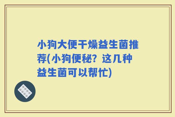 小狗大便干燥益生菌推荐(小狗？这几种益生菌可以帮忙)