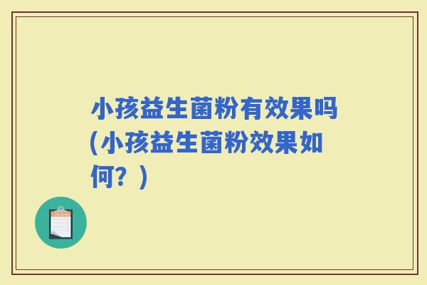 小孩益生菌粉有效果吗(小孩益生菌粉效果如何？)