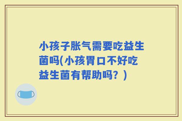 小孩子需要吃益生菌吗(小孩胃口不好吃益生菌有帮助吗？)