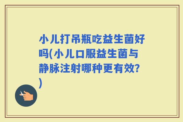 小儿打吊瓶吃益生菌好吗(小儿口服益生菌与静脉注射哪种更有效？)