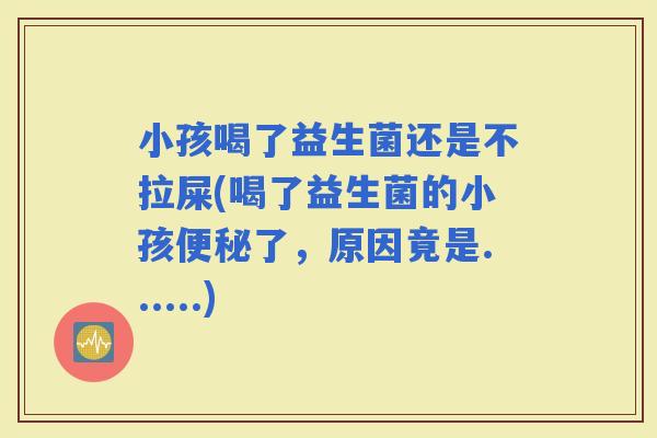 小孩喝了益生菌还是不拉屎(喝了益生菌的小孩了，原因竟是......)