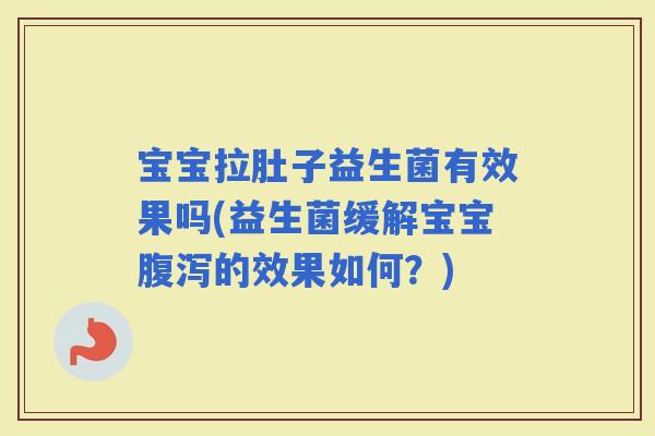宝宝拉肚子益生菌有效果吗(益生菌缓解宝宝的效果如何？)