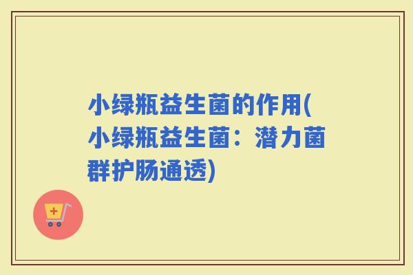小绿瓶益生菌的作用(小绿瓶益生菌：潜力菌群护肠通透)