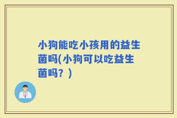 小狗能吃小孩用的益生菌吗(小狗可以吃益生菌吗？)