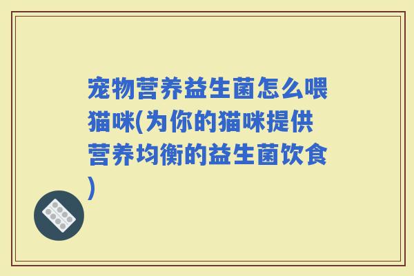 宠物营养益生菌怎么喂猫咪(为你的猫咪提供营养均衡的益生菌饮食)